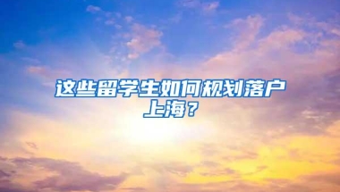 这些留学生如何规划落户上海？