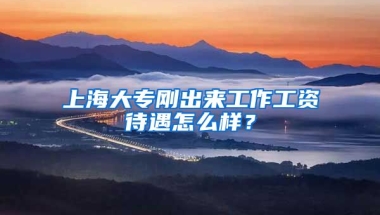 上海大专刚出来工作工资待遇怎么样？