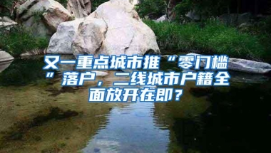 又一重点城市推“零门槛”落户，二线城市户籍全面放开在即？