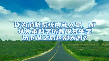 作为消防系统内部人员，你认为本科学历和研究生学历下队之后区别大吗？