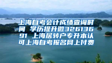 上海自考会计成绩查询时间 学历提升微32613691 上海居转户专升本认可上海自考报名网上付费