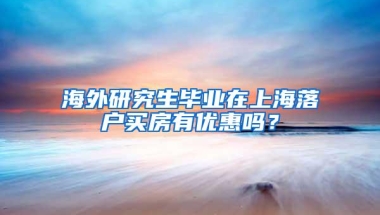 海外研究生毕业在上海落户买房有优惠吗？