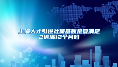 上海人才引进社保基数是要满足2倍满12个月吗