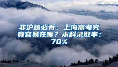 非沪籍必看：上海高考究竟容易在哪？本科录取率：70%