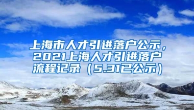 上海市人才引进落户公示，2021上海人才引进落户流程记录（5.31已公示）