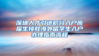 深圳人才引进积分入户应届生接收海外留学生入户办理指南流程