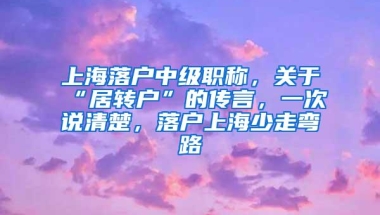 上海落户中级职称，关于“居转户”的传言，一次说清楚，落户上海少走弯路