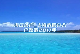 海口落户_上海市积分入户政策2017年