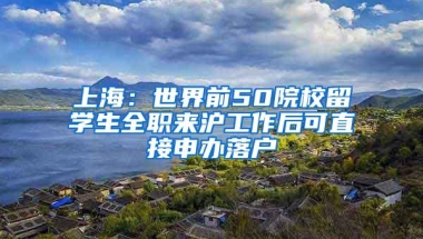 上海：世界前50院校留学生全职来沪工作后可直接申办落户