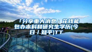 「分享重大消息」花钱能包办本科和研究生学历(今日／知乎)TT