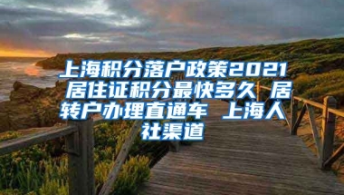 上海积分落户政策2021 居住证积分最快多久 居转户办理直通车 上海人社渠道