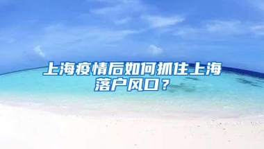 上海疫情后如何抓住上海落户风口？