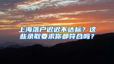 上海落户迟迟不达标？这些录取要求你都符合吗？