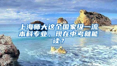 上海师大这个国家级一流本科专业，现在中考就能读？