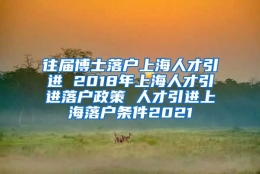 往届博士落户上海人才引进 2018年上海人才引进落户政策 人才引进上海落户条件2021