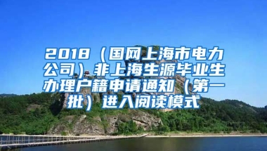 2018（国网上海市电力公司）非上海生源毕业生办理户籍申请通知（第一批）进入阅读模式