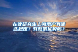 在读研究生上海落户有哪些规定？有政策优势吗？