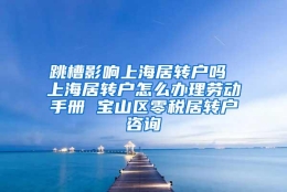 跳槽影响上海居转户吗 上海居转户怎么办理劳动手册 宝山区零税居转户咨询