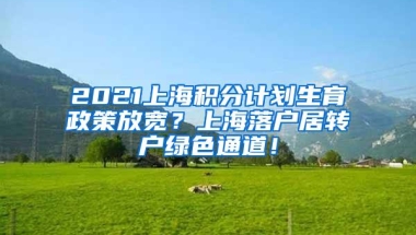 2021上海积分计划生育政策放宽？上海落户居转户绿色通道！