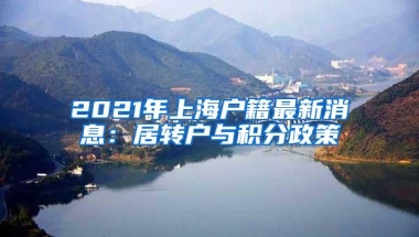 2021年上海户籍最新消息：居转户与积分政策