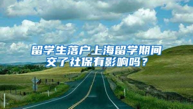 留学生落户上海留学期间交了社保有影响吗？