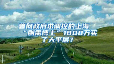 曾向政府求调控的上海“刚需博士”1800万买了大平层？