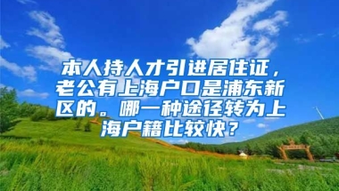 本人持人才引进居住证，老公有上海户口是浦东新区的。哪一种途径转为上海户籍比较快？