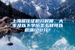 上海居住证积分时候，大专及以下学历怎么样可以积满120分？