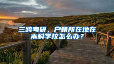 三跨考研，户籍所在地在本科学校怎么办？