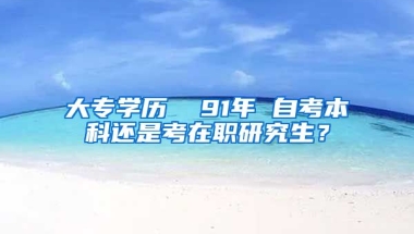 大专学历  91年 自考本科还是考在职研究生？