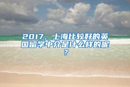 2017，上海比较好的英国留学中介是什么样的呢？