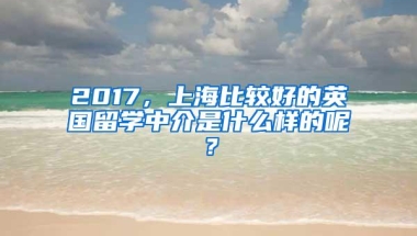 2017，上海比较好的英国留学中介是什么样的呢？