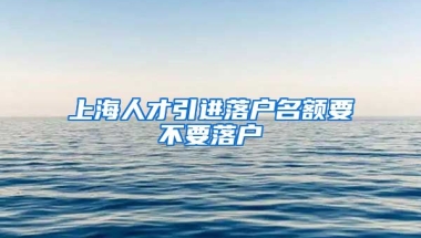 上海人才引进落户名额要不要落户