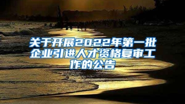 关于开展2022年第一批企业引进人才资格复审工作的公告