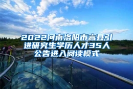 2022河南洛阳市嵩县引进研究生学历人才35人公告进入阅读模式