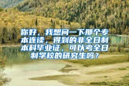 你好，我想问一下那个专本连读，得到的非全日制本科毕业证，可以考全日制学校的研究生吗？