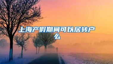 上海产假期间可以居转户么