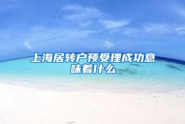 上海居转户预受理成功意味着什么