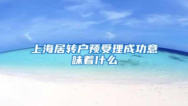 上海居转户预受理成功意味着什么