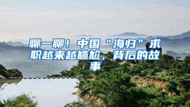 聊一聊！中国“海归”求职越来越尴尬，背后的故事