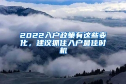 2022入户政策有这些变化，建议抓住入户最佳时机