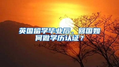 英国留学毕业后，回国如何做学历认证？