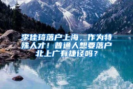 李佳琦落户上海，作为特殊人才！普通人想要落户北上广有捷径吗？