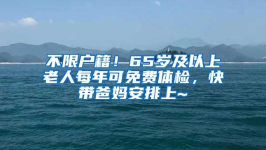 不限户籍！65岁及以上老人每年可免费体检，快带爸妈安排上~