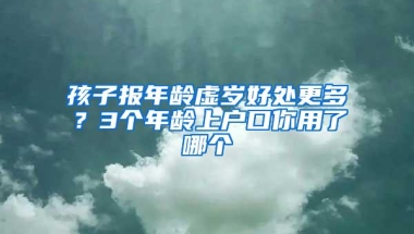 孩子报年龄虚岁好处更多？3个年龄上户口你用了哪个