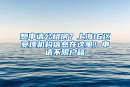 想申请公租房？上海16区受理机构信息在这里！申请不限户籍