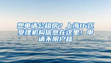 想申请公租房？上海16区受理机构信息在这里！申请不限户籍