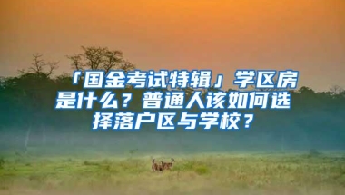 「国金考试特辑」学区房是什么？普通人该如何选择落户区与学校？