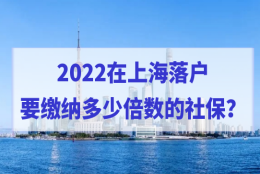 2022上海居转户社保基数缴纳标准是多少？缴纳倍数怎么选择？