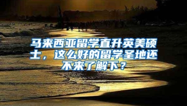 马来西亚留学直升英美硕士，这么好的留学圣地还不来了解下？